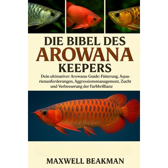 Die Bibel Des Arowanas Keepers: Dein ultimativer Arowana-Guide: Fütterung, Aquarienanforderungen, Aggressionsmanagement,, (Paperback)