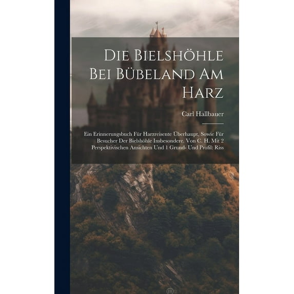 Die Bielshöhle Bei Bübeland Am Harz : Ein Erinnerungsbuch Für Harzreisente Überhaupt, Sowie Für Besucher Der Bielshöhle Insbesondere. Von C. H. Mit 2 Perspektivischen Ansichten Und 1 Grund- Und Profil: Riss (Hardcover)