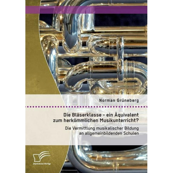 Die Bläserklasse - ein Äquivalent zum herkömmlichen Musikunterricht? Die Vermittlung musikalischer Bildung an allgemeinbildenden Schulen (Paperback)