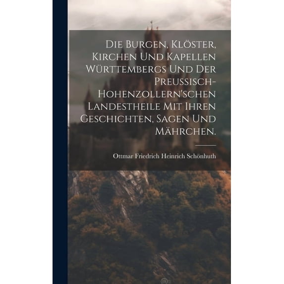 Die Burgen, Klöster, Kirchen und Kapellen Württembergs und der PreuÃisch-hohenzollern'schen Landestheile mit ihren Gesch, (Hardcover)