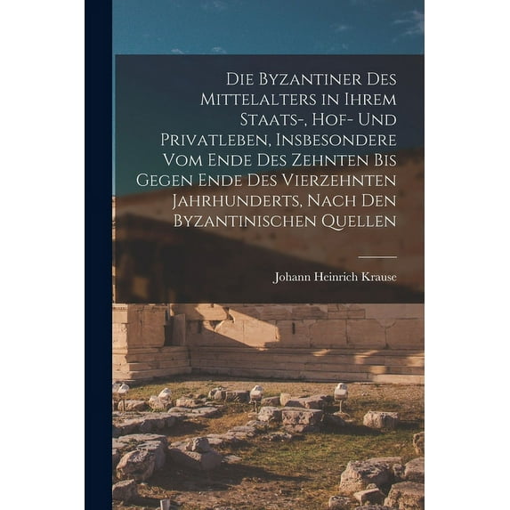 Die Byzantiner Des Mittelalters in Ihrem Staats-, Hof- Und Privatleben, Insbesondere Vom Ende Des Zehnten Bis Gegen Ende Des Vierzehnten Jahrhunderts, Nach Den Byzantinischen Quellen (Paperback)