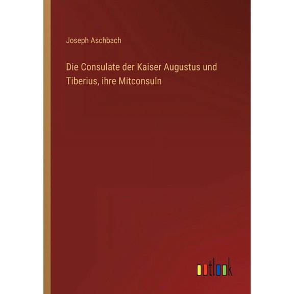 Die Consulate der Kaiser Augustus und Tiberius, ihre Mitconsuln (Paperback)