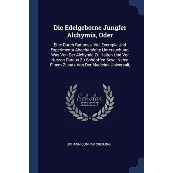 Die Edelgeborne Jungfer Alchymia, Oder: Eine Durch Rationes, Viel Exempla Und Experimenta Abgehandelte Untersuchung, Was Von Der Alchymia Zu Halten . Einem Zusatz Von Der Medicina Univer 1377146863