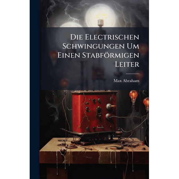 Die Electrischen Schwingungen Um Einen Stabförmigen Leiter : Behandelt Nach Der Maxwell'schen Theorie ...... (Paperback)