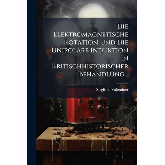 Die Elektromagnetische Rotation Und Die Unipolare Induktion In Kritischhistorischer Behandlung..., (Paperback)