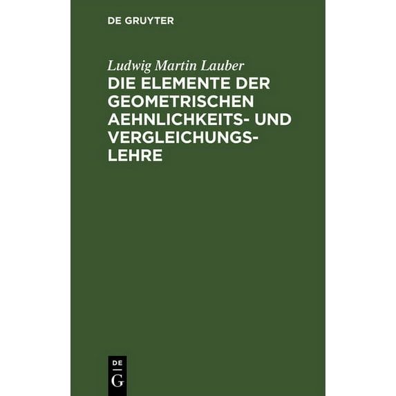Die Elemente Der Geometrischen Aehnlichkeits- Und Vergleichungs-Lehre: Nebst Einer Systematischen Anlage Der Elemente Der Formbildung (Hardcover)