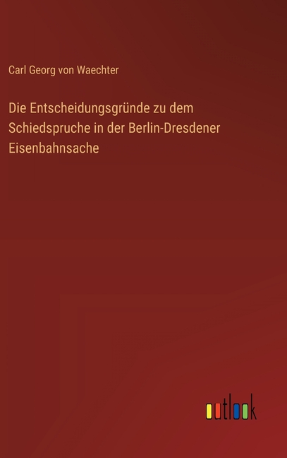 Die EntscheidungsgrÃ¼nde zu dem Schiedspruche in der Berlin-Dresdener Eisenbahnsache, (Hardcover)