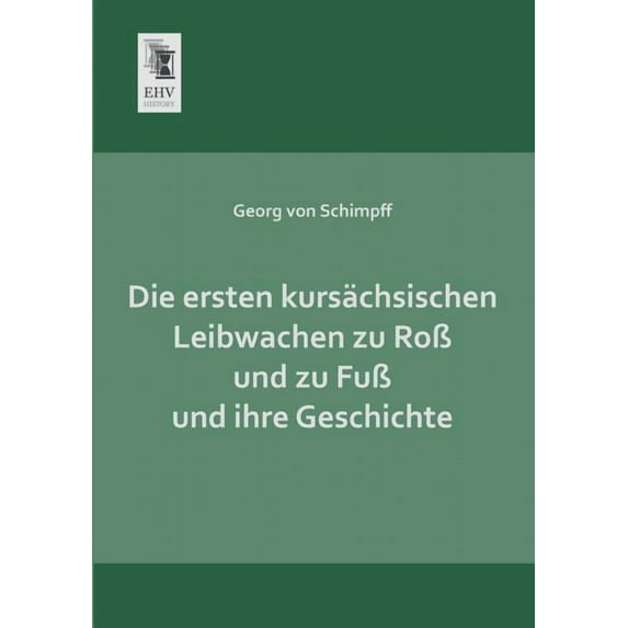 Die Ersten Kursachsischen Leibwachen Zu Ross Und Zu Fuss Und Ihre Geschichte (Paperback)