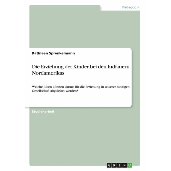 Die Erziehung der Kinder bei den Indianern Nordamerikas : Welche Ideen können daraus für die Erziehung in unserer heutigen Gesellschaft abgeleitet werden? (Paperback)