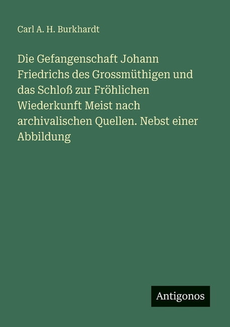 Die Gefangenschaft Johann Friedrichs des GrossmÃ¼thigen und das SchloÃ zur FrÃ¶hlichen Wiederkunft Meist nach archivalisch, (Paperback)