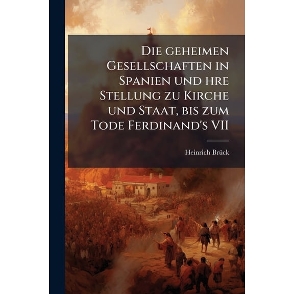 Die Geheimen Gesellschaften in Spanien Und Hre Stellung Zu Kirche Und Staat, Bis Zum Tode Ferdinand's VII
