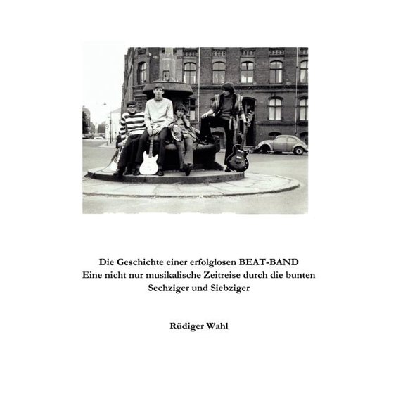 Die Geschichte einer erfolglosen Beat-Band: Eine nicht nur musikalische Zeitreise durch die bunten Sechziger und Siebzig, (Paperback)