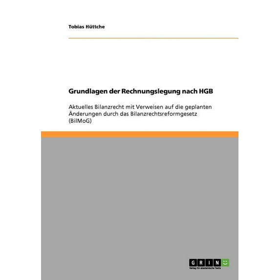 Die Grundlagen der Rechnungslegung nach HGB: Das aktuelle Bilanzrecht und die geplanten Ãnderungen durch das Bilanzrecht, (Paperback)