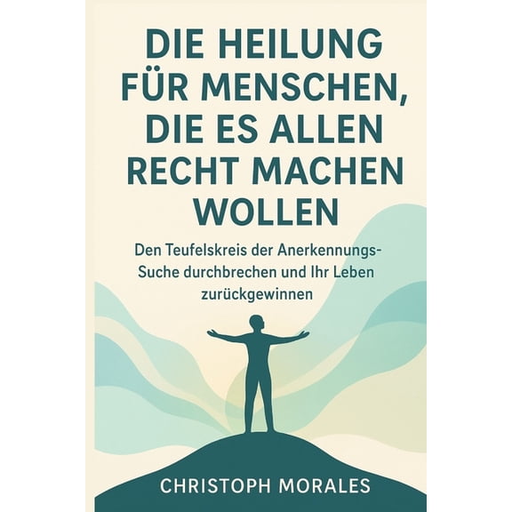 Die Heilung fr Menschen, die es allen recht machen wollen: Den Teufelskreis der Anerkennungs Suche durchbrechen und Ihr, (Paperback)