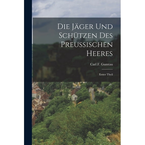 Die Jäger und Schützen des Preußischen Heeres : Erster Theil (Paperback)