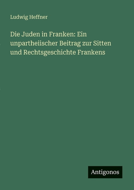 Die Juden in Franken: Ein unpartheiischer Beitrag zur Sitten und Rechtsgeschichte Frankens, (Paperback)