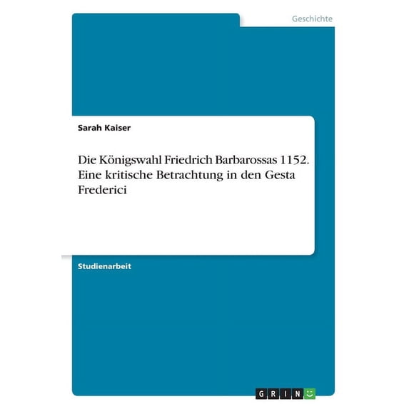 Die Königswahl Friedrich Barbarossas 1152. Eine kritische Betrachtung in den Gesta Frederici (Paperback)