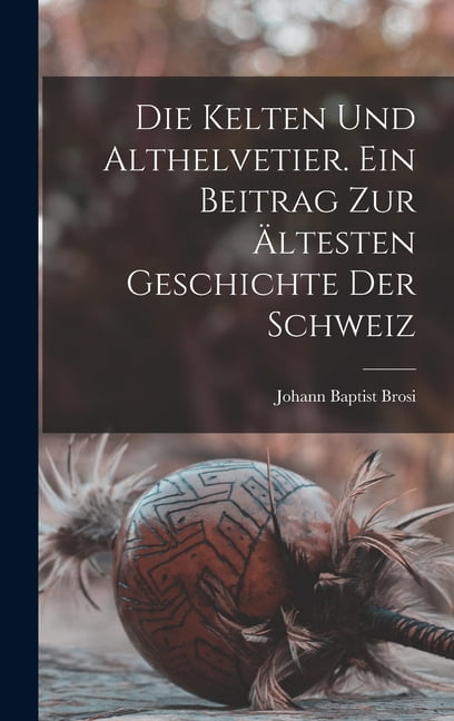 Die Kelten und Althelvetier. Ein Beitrag zur Ã¤ltesten Geschichte der ...