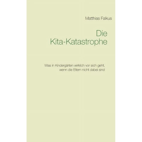 Die Kita-Katastrophe: Was in Kindergärten wirklich vor sich geht, wenn die Eltern nicht dabei sind, (Paperback)