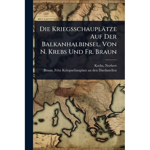 Die Kriegsschauplätze Auf Der Balkanhalbinsel. Von N. Krebs Und Fr. Braun, (Paperback)