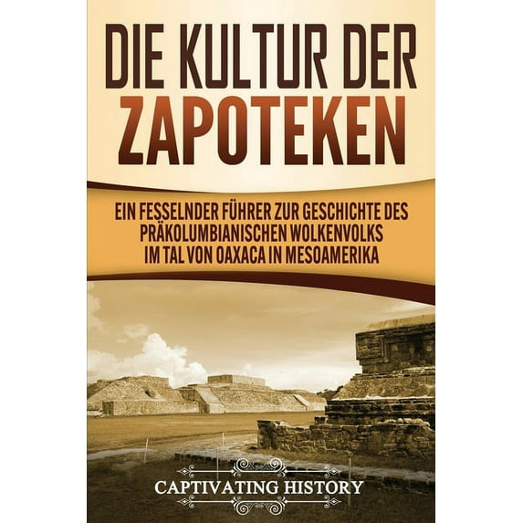 Die Kultur der Zapoteken: Ein fesselnder Führer zur Geschichte des präkolumbianischen Wolkenvolks im Tal von Oaxaca in M, (Paperback)