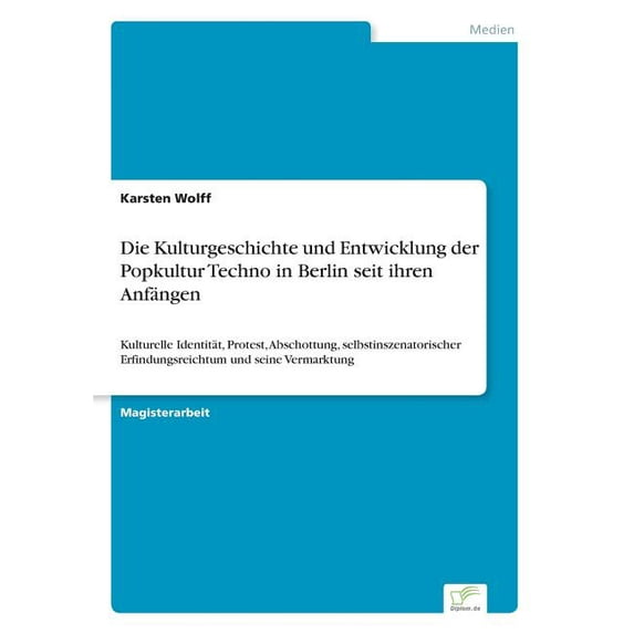 Die Kulturgeschichte und Entwicklung der Popkultur Techno in Berlin seit ihren Anfängen : Kulturelle Identität, Protest, Abschottung, selbstinszenatorischer Erfindungsreichtum und seine Vermarktung (Paperback)