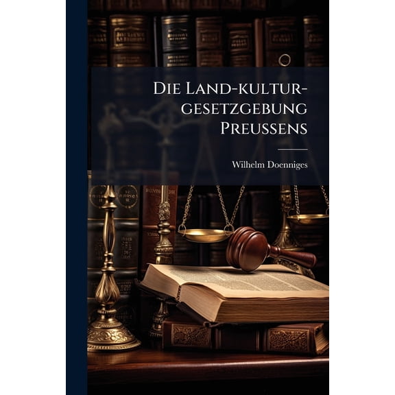 Die Land-kultur-gesetzgebung Preuens : Eine Zusammenstellung Und Erluterung Der Seit Dem 9. Oktober 1807 Ergangenen Gesetze ber Den Grundbesitz, In Besonderer Beziehung Auf Die Befrderung Der Boden-kultur, Auf Die Regulirung... (Paperback)