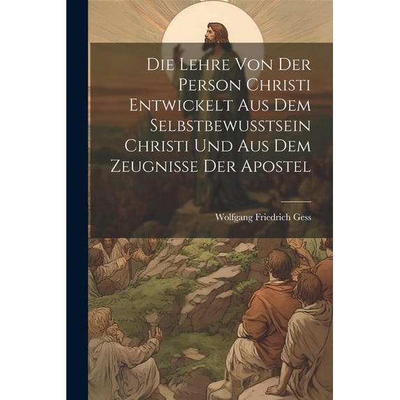 Die Lehre Von Der Person Christi Entwickelt Aus Dem Selbstbewusstsein Christi Und Aus Dem Zeugnisse Der Apostel (Paperback)