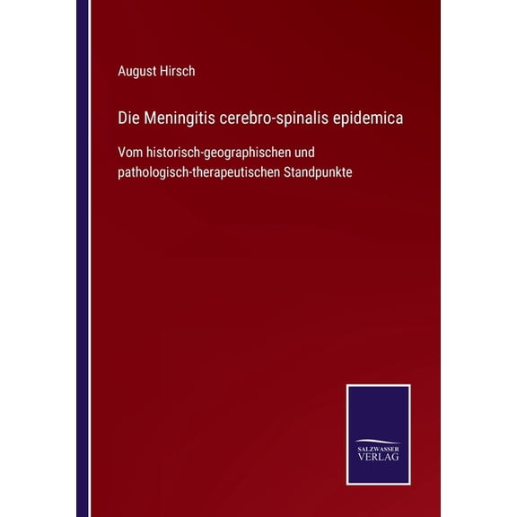 Die Meningitis cerebro-spinalis epidemica: Vom historisch-geographischen und pathologisch-therapeutischen Standpunkte German Edition Paperback 3752545682 9783752545685 August Hirsch