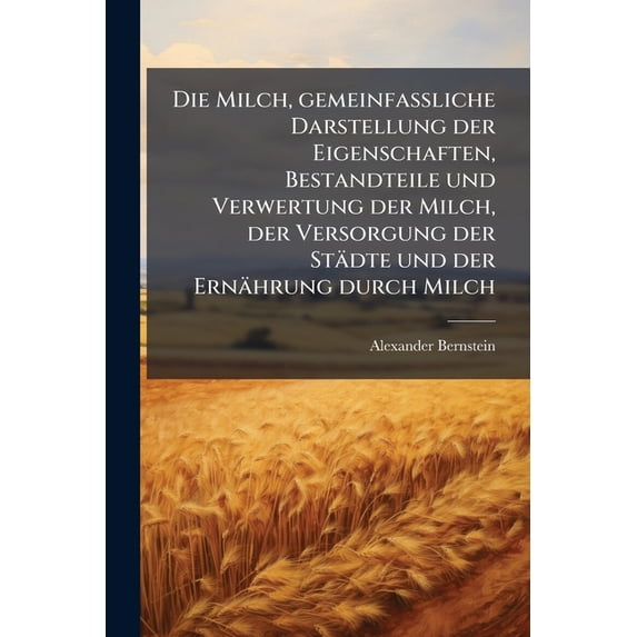 Die Milch, gemeinfaßliche Darstellung der Eigenschaften, Bestandteile und Verwertung der Milch, der Versorgung der Städte und der Ernährung durch Milch (Paperback)