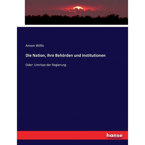 Die Nation, ihre Behörden und Institutionen: Oder: Umrisse der Regierung, (Paperback)