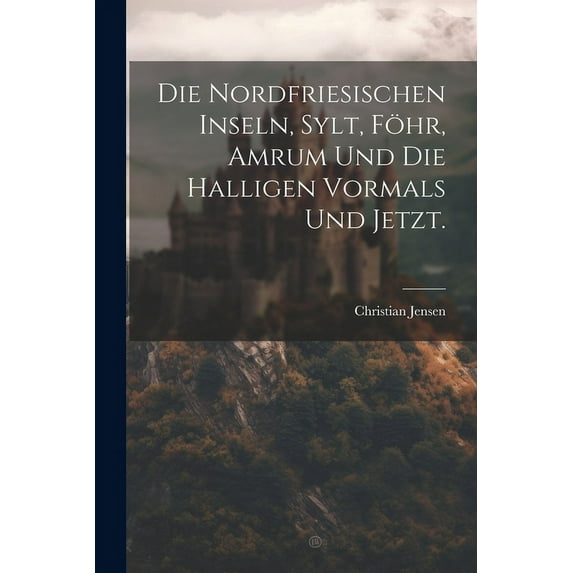 Die Nordfriesischen Inseln, Sylt, F?hr, Amrum und die Halligen vormals und jetzt.