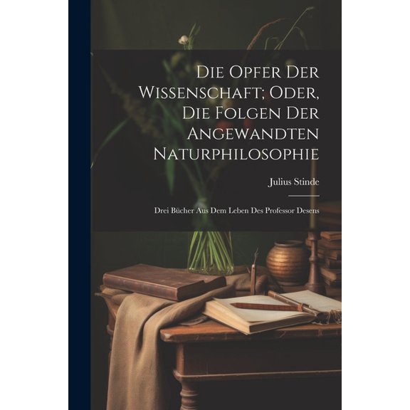 Die Opfer Der Wissenschaft; Oder, Die Folgen Der Angewandten Naturphilosophie : Drei Bcher Aus Dem Leben Des Professor Desens (Paperback)