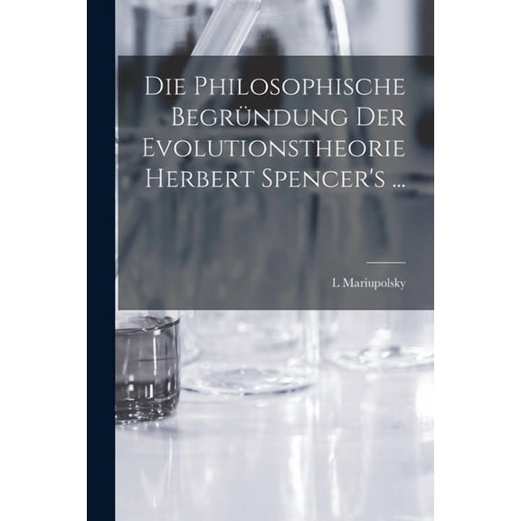 Die Philosophische Begründung Der Evolutionstheorie Herbert Spencer's ..., (Paperback)