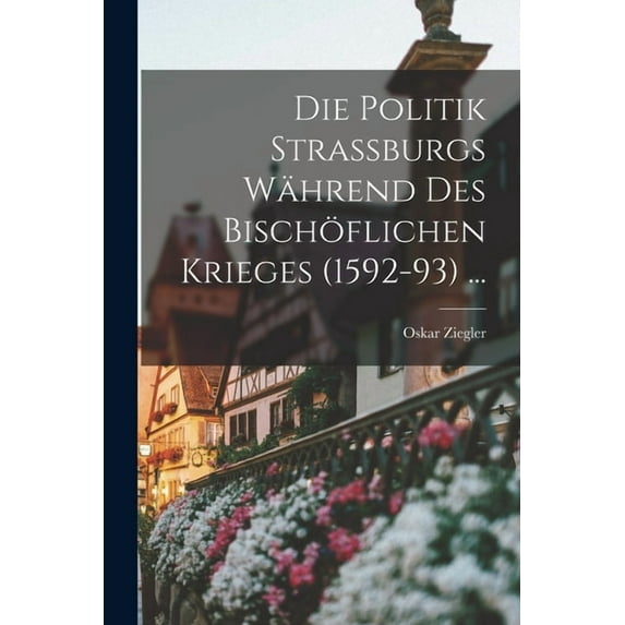 Die Politik Strassburgs Während Des Bischöflichen Krieges (1592-93) ..., (Paperback)