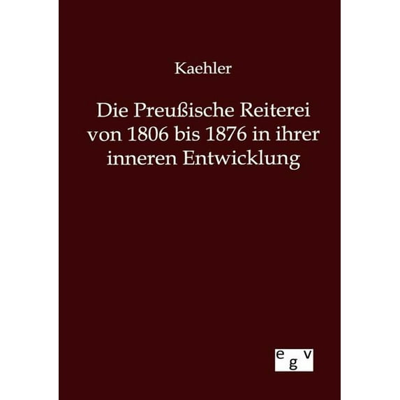 Die Preu?ische Reiterei von 1806 bis 1876 in ihrer inneren Entwicklung