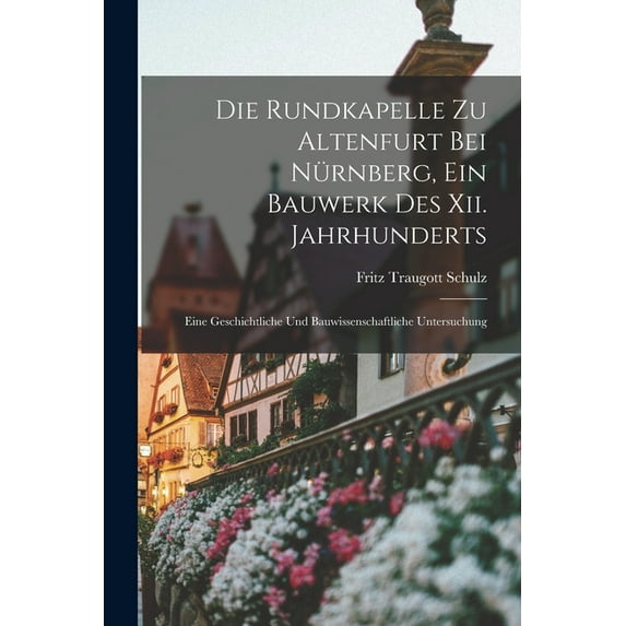 Die Rundkapelle Zu Altenfurt Bei Nürnberg, Ein Bauwerk Des Xii. Jahrhunderts, (Paperback)
