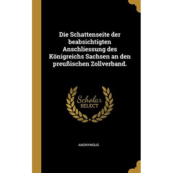 Die Schattenseite Der Beabsichtigten Anschliessung Des Knigreichs Sachsen an Den Preuischen Zollverband. German Edition Hardcover 0526858273 9780526858279 Anonymous