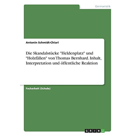 Die Skandalstcke 'Heldenplatz' und 'Holzfllen' von Thomas Bernhard. Inhalt, Interpretation und ffentliche Reaktion German Edition Paperback 3668521387 9783668521384 Antonin Schmidt-Chiari
