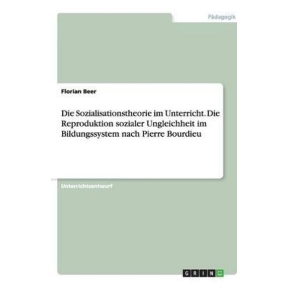 Die Sozialisationstheorie Im Unterricht. Die Reproduktion Sozialer Ungleichheit Im Bildungssystem Nach Pierre Bourdieu