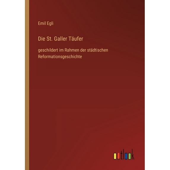 Die St. Galler Täufer : geschildert im Rahmen der städtischen Reformationsgeschichte (Paperback)
