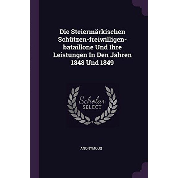 Die Steiermrkischen Schtzen-freiwilligen-bataillone Und Ihre Leistungen In Den Jahren 1848 Und 1849 Paperback 1378335384 9781378335383 Anonymous