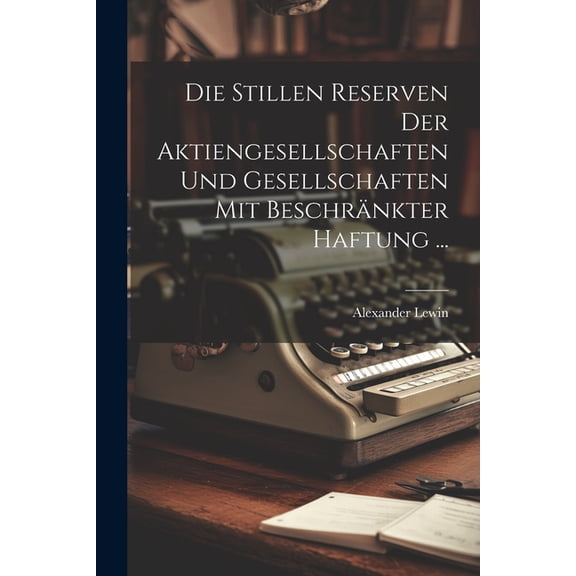 Die Stillen Reserven Der Aktiengesellschaften Und Gesellschaften Mit Beschrnkter Haftung ... (Paperback)