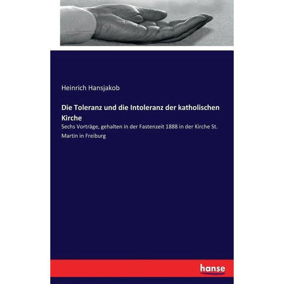 Die Toleranz und die Intoleranz der katholischen Kirche: Sechs Vortrge, gehalten in der Fastenzeit 1888 in der Kirche S, (Paperback)