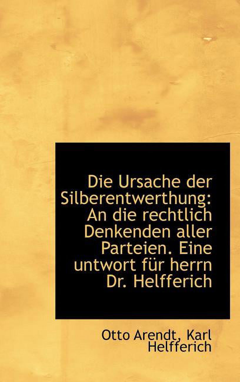 Die Ursache Der Silberentwerthung : An Die Rechtlich Denkenden Aller Parteien. Eine Untwort F R Herrn (Hardcover)