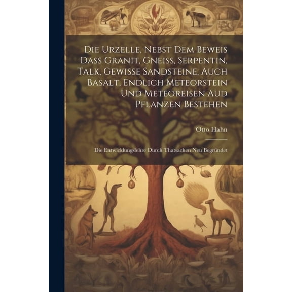 Die Urzelle, Nebst Dem Beweis Dass Granit, Gneiss, Serpentin, Talk, Gewisse Sandsteine, Auch Basalt, Endlich Meteorstein Und Meteoreisen Aud Pflanzen Bestehen : Die Entwicklungslehre Durch Thatsachen Neu Begrndet (Paperback)