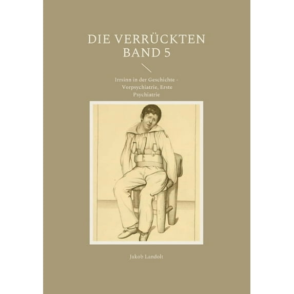 Die Verrückten Band 5: Irrsinn in der Geschichte - Vorpsychiatrie, Erste Psychiatrie, (Paperback)