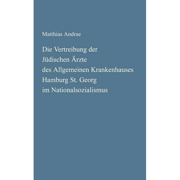 Die Vertreibung der Jüdischen Ãrzte des Allgemeinen Krankenhauses Hamburg St. Georg im Nationalsozialismus, (Paperback)