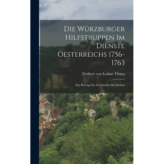 Die Würzburger Hilfstruppen im Dienste Oesterreichs 1756-1763: Ein Beitrag zur Geschichte des Sieben (Hardcover)