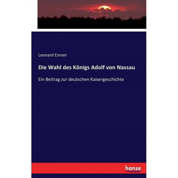 Die Wahl des Königs Adolf von Nassau: Ein Beitrag zur deutschen Kaisergeschichte, (Paperback)